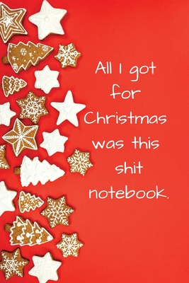 All I Got for Christmas Was This Shit Notebook: Funny Christmas Gifts Presents for Men, Women, Him, Her, Humorous, Xmas