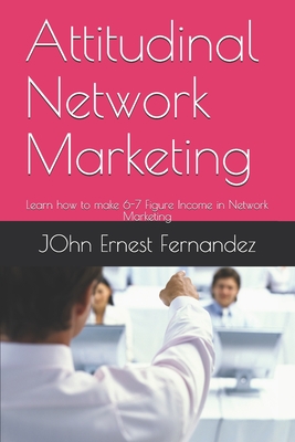 Attitudinal Network Marketing: Learn how to make 6-7 Figure Income in Network Marketing