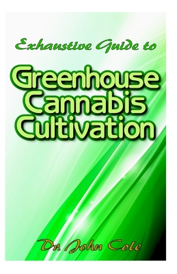 Exhaustive Guide to Greenhouse Cannabis Cultivation: The complete guide to setting up a greenhouse for cultivating your cannabis plant in an unfriendly environment!