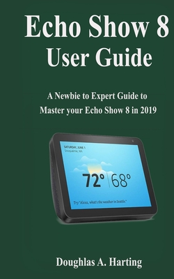 Echo show 8 User Guide: A Newbie to Expert Guide to Master your Echo Show 8 in 2019