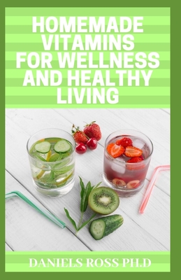 Homemade Vitamins for Wellness and Healthy Living: Quick & Easy Homemade Vitamin Drinks Made From Fruits & Vegetables