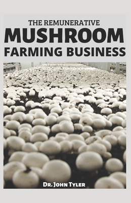 The Remunerative Mushroom Farming Business: Starting a Profitable Mushroom Farming Business: A step-by-step guide