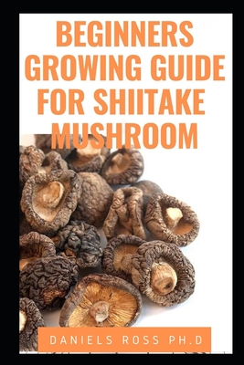 Beginners Growing Guide for Shiitake Mushroom: Everything You Need To Know on Growing, Cultivating and Breeding of Shiitake Mushroom