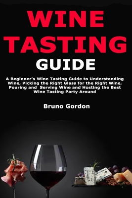 Wine Tasting Guide: A Beginner's Wine Tasting Guide to Understanding Wine, Picking the Right Glass for the Right Wine, Pouring and Serving Wine and Hosting the Best Wine Tasting Party Around