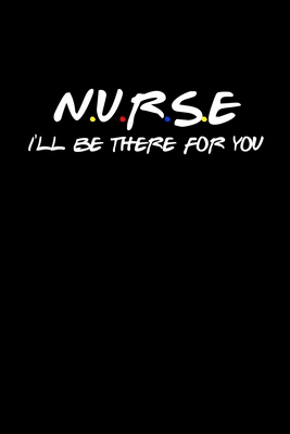 Nurse I'll Be There For You: Funny Quote Notebook - Humorous Gag For Friends Nursing Student RN LPN CNA LVN APRN Medical assistant - Appreciation or Thank You Gift / For Mom Dad Gril Wife Girlfriend Aunt Brother Sister. For Men or Women
