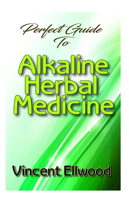 Perfect Guide To Alkaline Herbal Medicine: How to naturally reverse disease and detox the body!
