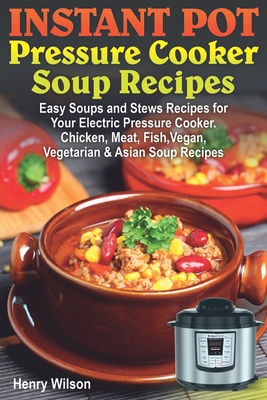 Instant Pot Pressure Cooker Soup Recipes: Easy Soups and Stews Recipes for Your Electric Pressure Cooker. Chicken, Meat, Fish, Vegan, Vegetarian and Asian Recipes.