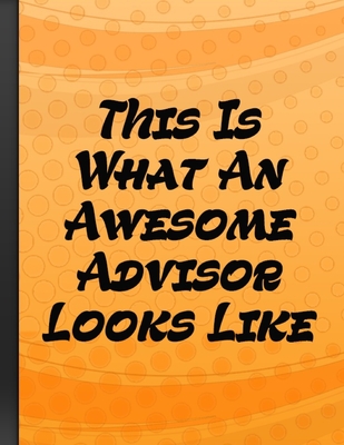 This Is What An Awesome Advisor Looks Like: Inspirational Motivational Funny Gag Notebook Gift For College or High School Advisors Orange Cover
