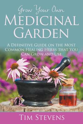 Grow Your Own Medicinal Garden: A Definitive Guide on the Most Common Healing Herbs that You Can Grow and Use