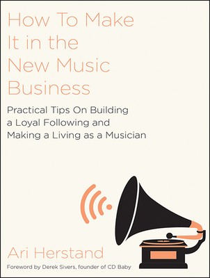 How to Make It in the New Music Business: Practical Tips on Building a Loyal Following and Making a Living as a Musician