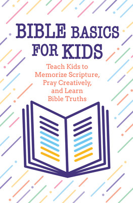 Bible Basics for Kids: Teach Kids to Memorize Scripture, Pray Creatively, and Learn Bible Truths