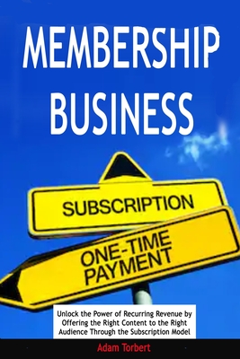 Membership Business: Unlock the Power of Recurring Revenue by Offering the Right Content to the Right Audience Through the Subscription Model