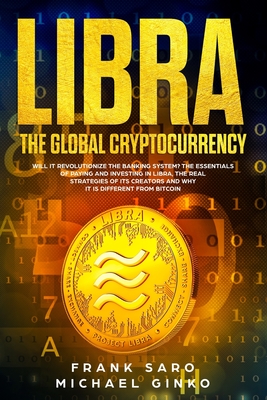 Libra: The Global Cryptocurrency: Will It Revolutionize the Banking System? The Essentials of Paying and Investing in Libra, the Real Strategies of Its Creators and Why It Is Different from Bitcoin