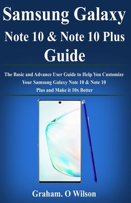 Samsung Galaxy Note 10 & Note 10 Plus Guide: The Basic and Advance User Guide to Help You Customize Your Samsung Galaxy Note 10 & Note 10 Plus and Make it 10x Better