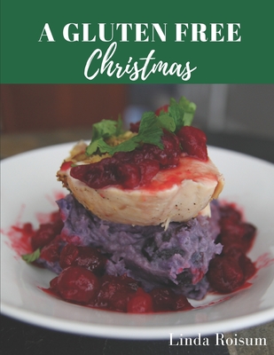 A Gluten Free Christmas: Delicious Recipes For Your Wheat Free Holiday Celebrations