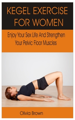 Kegel Exercise for Women: Enjoy Your Sex Life and Strengthen Your Pelvic Floor Muscles
