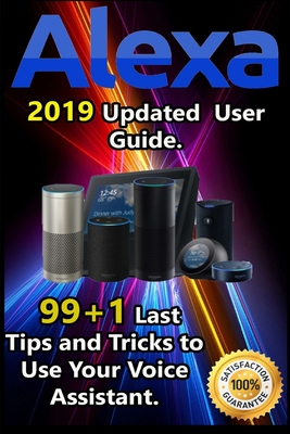 Alexa: 2019 Updated User Guide . 99+1 Last Tips and Tricks to Use Your Voice Assistant.