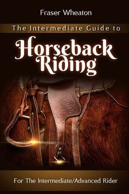 The Intermediate Guide to Horseback Riding: Beyond The Horse Riding Basics: For the Intermediate/Advanced Horse Back Rider.