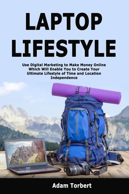 Laptop Lifestyle: Use Digital Marketing to Make Money Online Which Will Enable You to Create Your Ultimate Lifestyle of Time and Location Independence