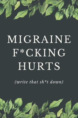 Migraine F*cking Hurts - Write That Sh*t Down: Headache Pain Daily Tracker to Log Migraine Triggers, Severity, Duration, Relief, Attacks, Symptoms and Notes for Chronic Headache or Migraine Management and Treatment
