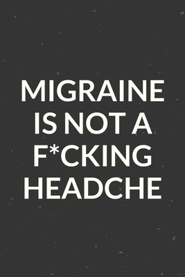 Migraine Is Not A F*cking Headache: Headache Pain Daily Tracker to Log Migraine Triggers, Severity, Duration, Relief, Attacks, Symptoms and Notes for Chronic Headache or Migraine Management and Treatment