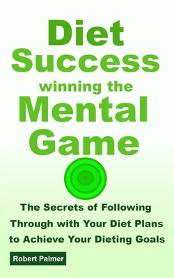 Diet Success - Winning The Mental Game: The Secrets of Following Through with Your Diet Plans to Achieve Your Dieting Goals