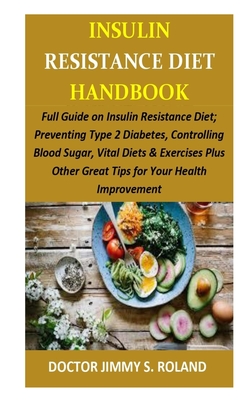 Insulin Resistance Diet Handbook: Full Guide on Insulin Resistance Diet; Preventing Type 2 Diabetes, Controlling Blood Sugar, Vital Diets & Exercises Plus Other Great Tips for Your Health Improvement