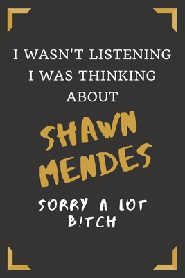 I Wasn't Listening I Was Thinking About Shawn Mendes - Sorry A Lot B!tch: A College Ruled Notebook for People Who Love Shawn Mendes - A Great Gift for Shawn Fans (6 x 9 - 120 Pages)