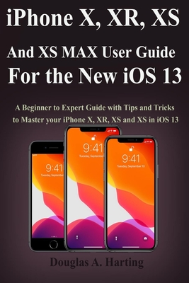 iPhone X, XR, XS and XS Max User Guide for the New iOS 13: A Beginner to Expert Guide with Tips and Tricks to Master your iPhone X, XR, XS and XS in iOS 13