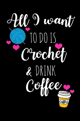 All I Want To Is Crochet & Drink Coffee: Funny Gift Ideas for Crochet Lovers Who Have Everything, Coffee Lovers Hilarious Birthday Gift, Christmas Gift Ideas