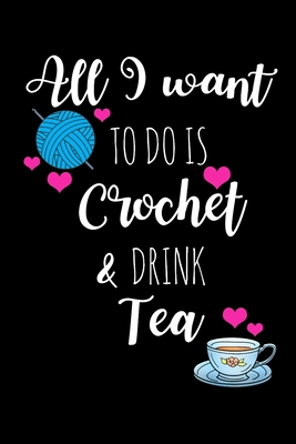 All I Want To Is Crochet & Drink Tea: Funny Gift Ideas for Crochet Lovers Who Have Everything, Tea Lovers Hilarious Birthday Gift, Christmas Gift Ideas
