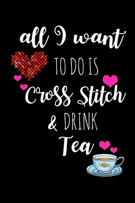 All I Want To Is Cross Stitch & Drink Tea: Funny Gifts for Cross Stitchers Who Have Everything, Tea Lovers Hilarious Birthday Gift, Christmas Gift, Valentines Day Gift Ideas