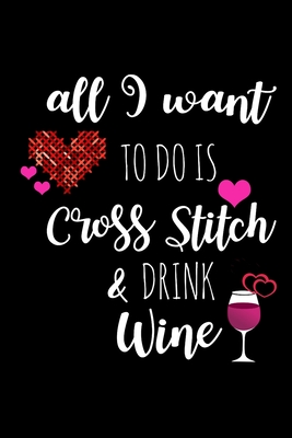 All I Want To Is Cross Stitch & Drink Wine: Funny Gifts for Cross Stitchers Who Have Everything, Wine Lovers Hilarious Birthday Gift, Christmas Gift, Valentines Day Gift Ideas