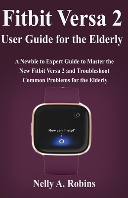 Fitbit Versa 2 User Guide for the Elderly: A Newbie to Expert Guide to Master the New Fitbit Versa 2 and Troubleshoot Common Problems for Elderly Citizens