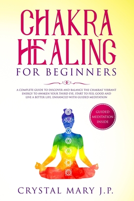 Chakra Healing for Beginners: A Complete Guide to Discover and Balance the Chakras' Vibrant Energy, Awaken Your Third Eye, Feel Good and Live a Better Life, Enhanced with Guided Meditation