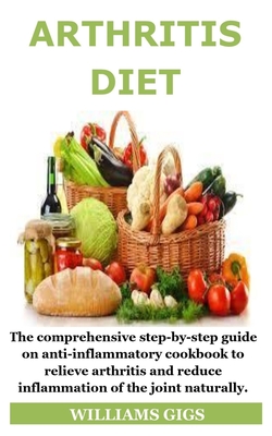 Arthritis Diet: The comprehensive step-by-step guide on anti-inflammatory cookbook to relieve arthritis and reduce inflammation of the joint naturally.