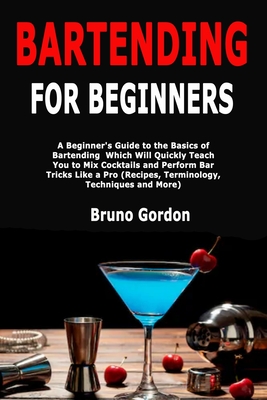 Bartending for Beginners: A Beginner's Guide to the Basics of Bartending Which Will Quickly Teach You to Mix Cocktails and Perform Bar Tricks Like a Pro (Recipes, Terminology, Techniques and More)