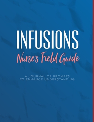 Infusions A Nurse's Field Guide Prompts to Enhance Understanding: Notes for Infusion Nurses, Students to Learn Medications, Devices, Diagnoses, and Track Networking Reminders