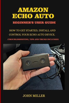 Amazon Echo Auto Beginner's User Guide: How to Get Started, Install and Control your Echo Auto Device. (Troubleshooting Tips and Tricks Included)