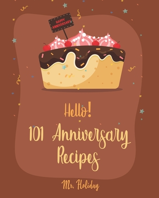 Hello! 101 Anniversary Recipes: Best Anniversary Cookbook Ever For Beginners [Duck Recipes, Layer Cake Recipe, Cheese Fondue Recipe Book, Roasted Vegetable Cookbook, Stuffed Mushroom Recipe] [Book 1]