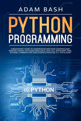 Python Programming: A beginners' guide to understand machine learning and master coding. Includes Smalltalk, Java, TCL, JavaScript, Perl, Scheme, Common Lisp, Data Science Analysis, C++, PHP & Ruby