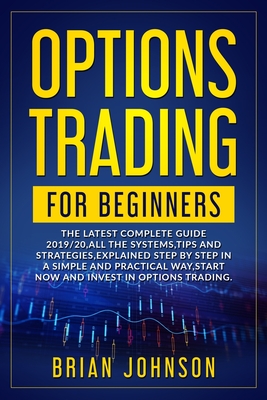 Options Trading for Beginners: The Latest Complete Guide 2019/20, All the Systems, Tips, and Strategies, Explained Step by Step in a Simple and Practical Way, Start Now and Invest in Options Trading.