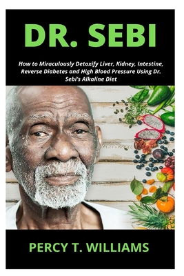 Dr. Sebi: How to Miraculously Detoxify Liver, Kidney, Intestine, Reverse Diabetes and High Blood Pressure Using Dr. Sebi's Alkaline Diet