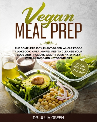 Vegan Meal Prep: The Complete 100% Plant-Based Whole Foods Cookbook. Over 100 Recipes to Cleanse Your Body and Promote Weight Loss Naturally With a Low Carb Ketogenic Diet. (30-Day Keto Plan Included)
