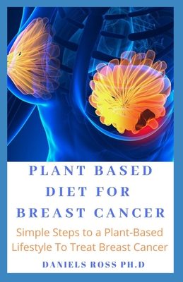 Plant Based Diet for Breast Cancer: Simple Steps to a Plant-Based Diet to Curing and Preventing Breast Cancer And General Wellness