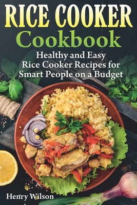 Rice Cooker Cookbook: Healthy and Easy Rice Cooker Recipes for Smart People on a Budget.