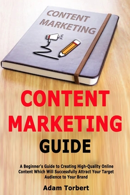 Content Marketing Guide: A Beginner's Guide to Creating High-Quality Online Content Which Will Successfully Attract Your Target Audience to Your Brand