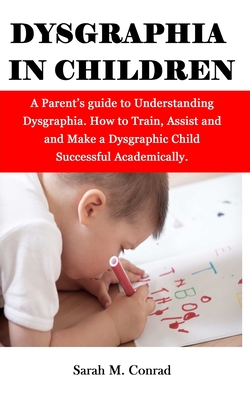 Dysgraphia in Children: A Parent's guide to Understanding Dysgraphia. How to Train, Assist and and Make a Dysgraphic Child Successful Academically.