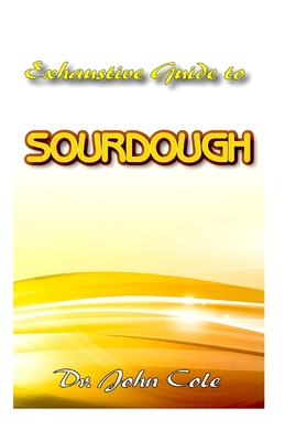 Exhaustive Guide To Sourdough: A True step by step Guide to making your dream Sourdough bread!