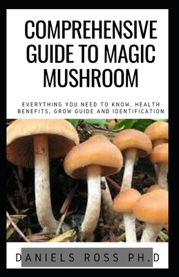 Comprehensive Guide to Magic Mushroom: An Informative, Easy-to-Use Guide to Understanding Magic Mushrooms&#8213;From Tips and Trips to Microdosing, Health and Medical Uses